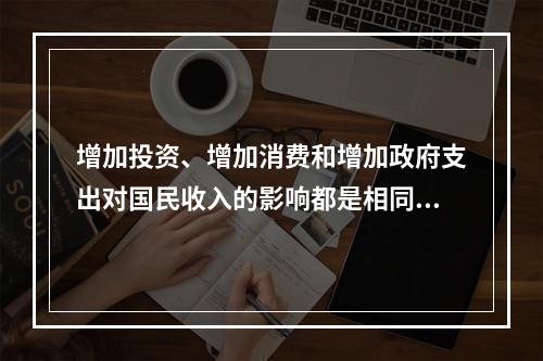 增加投资、增加消费和增加政府支出对国民收入的影响都是相同的。