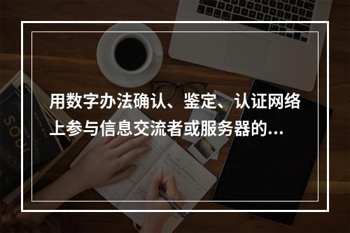 用数字办法确认、鉴定、认证网络上参与信息交流者或服务器的身份