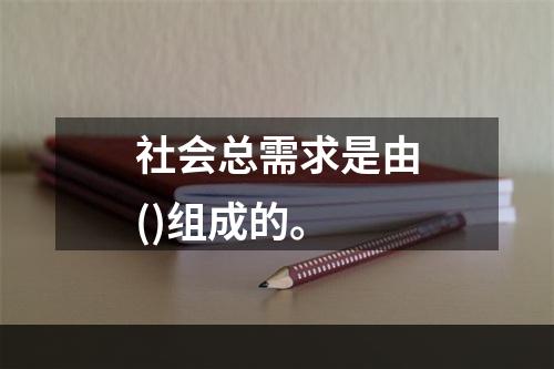 社会总需求是由()组成的。