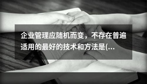 企业管理应随机而变，不存在普遍适用的最好的技术和方法是()的