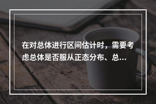 在对总体进行区间估计时，需要考虑总体是否服从正态分布、总体方