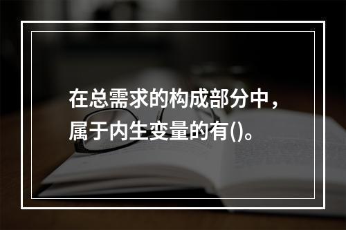 在总需求的构成部分中，属于内生变量的有()。