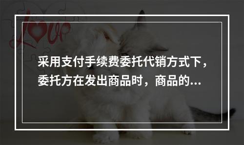 采用支付手续费委托代销方式下，委托方在发出商品时，商品的控制