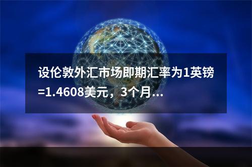 设伦敦外汇市场即期汇率为1英镑=1.4608美元，3个月美元