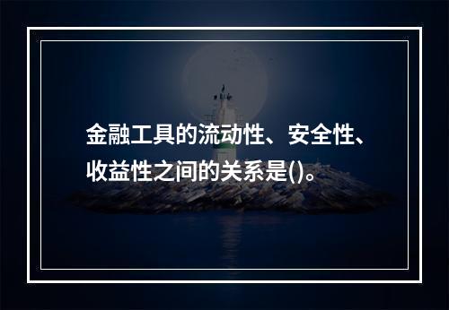 金融工具的流动性、安全性、收益性之间的关系是()。