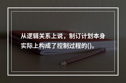 从逻辑关系上说，制订计划本身实际上构成了控制过程的()。