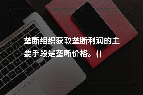 垄断组织获取垄断利润的主要手段是垄断价格。()