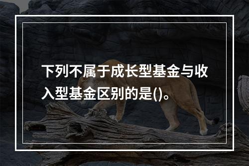 下列不属于成长型基金与收入型基金区别的是()。