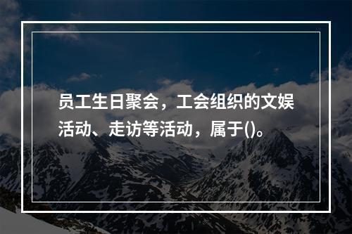 员工生日聚会，工会组织的文娱活动、走访等活动，属于()。