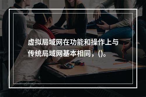 虚拟局域网在功能和操作上与传统局域网基本相同，()。