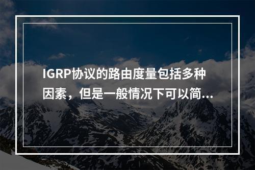 IGRP协议的路由度量包括多种因素，但是一般情况下可以简化为