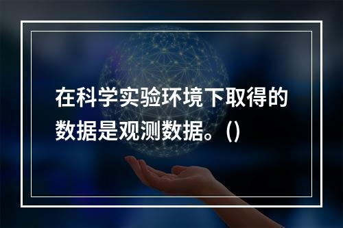 在科学实验环境下取得的数据是观测数据。()