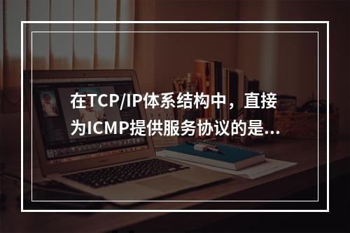 在TCP/IP体系结构中，直接为ICMP提供服务协议的是()