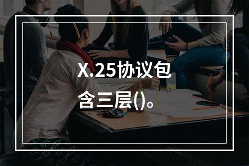 X.25协议包含三层()。