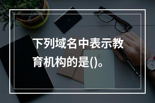 下列域名中表示教育机构的是()。