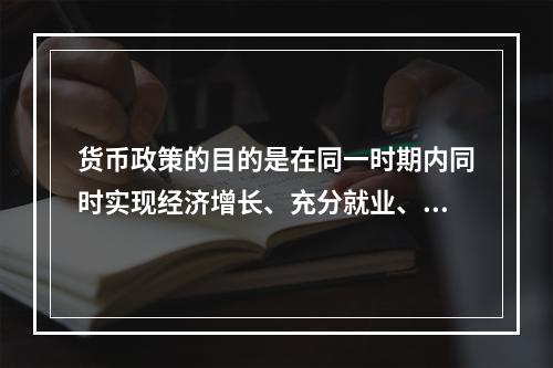 货币政策的目的是在同一时期内同时实现经济增长、充分就业、物价