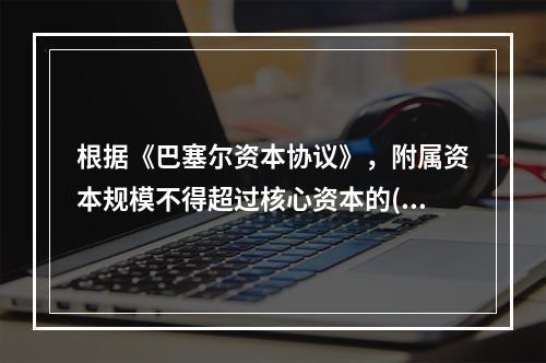 根据《巴塞尔资本协议》，附属资本规模不得超过核心资本的()。