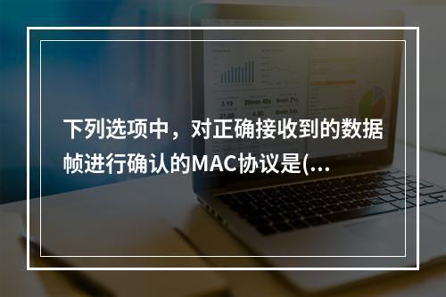 下列选项中，对正确接收到的数据帧进行确认的MAC协议是()。