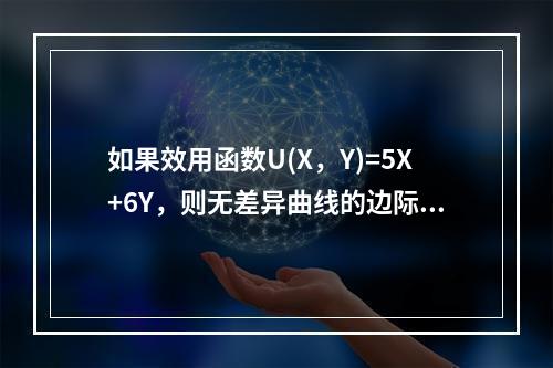 如果效用函数U(X，Y)=5X+6Y，则无差异曲线的边际替代