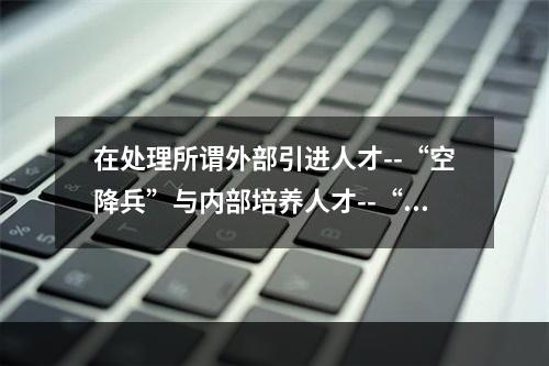 在处理所谓外部引进人才--“空降兵”与内部培养人才--“子弟