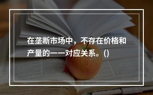 在垄断市场中，不存在价格和产量的一一对应关系。()