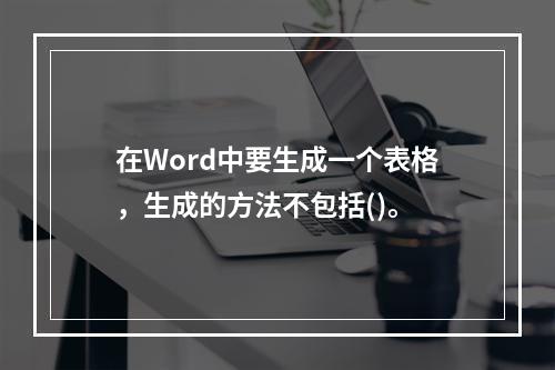 在Word中要生成一个表格，生成的方法不包括()。