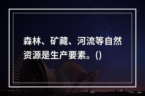 森林、矿藏、河流等自然资源是生产要素。()