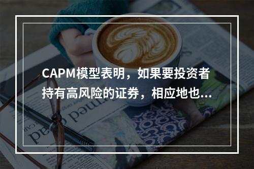 CAPM模型表明，如果要投资者持有高风险的证券，相应地也要更