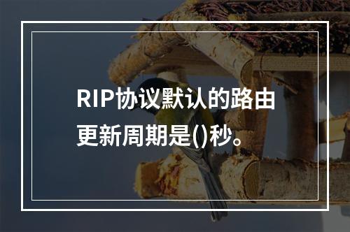 RIP协议默认的路由更新周期是()秒。