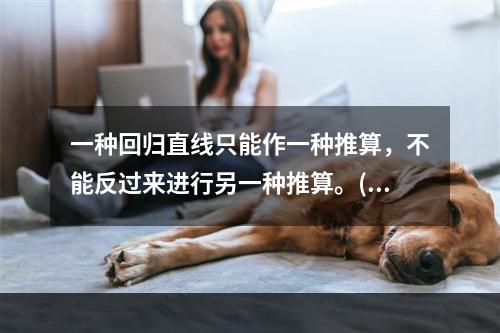 一种回归直线只能作一种推算，不能反过来进行另一种推算。()