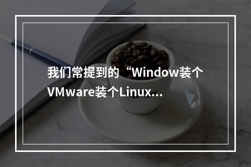 我们常提到的“Window装个VMware装个Linux虚拟