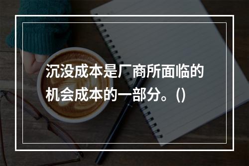 沉没成本是厂商所面临的机会成本的一部分。()