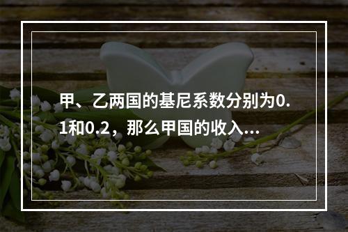 甲、乙两国的基尼系数分别为0.1和0.2，那么甲国的收入分配