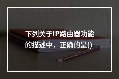 下列关于IP路由器功能的描述中，正确的是()