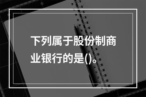 下列属于股份制商业银行的是()。