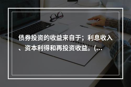 债券投资的收益来自于；利息收入、资本利得和再投资收益。()