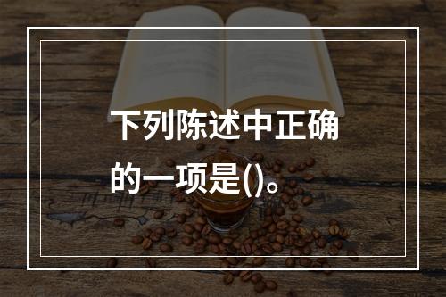 下列陈述中正确的一项是()。