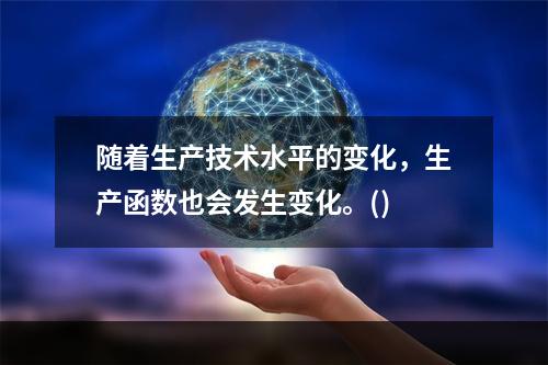 随着生产技术水平的变化，生产函数也会发生变化。()