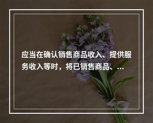 应当在确认销售商品收入、提供服务收入等时，将已销售商品、已提