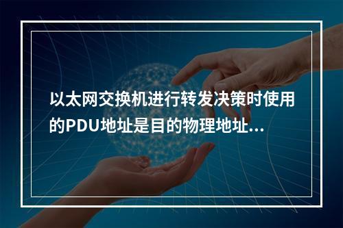 以太网交换机进行转发决策时使用的PDU地址是目的物理地址。(