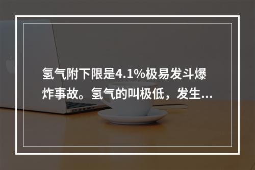 氢气附下限是4.1%极易发斗爆炸事故。氢气的叫极低，发生泄漏