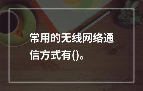 常用的无线网络通信方式有()。