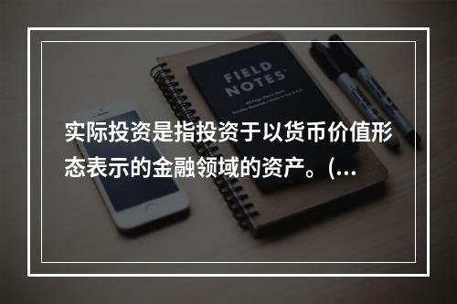 实际投资是指投资于以货币价值形态表示的金融领域的资产。()