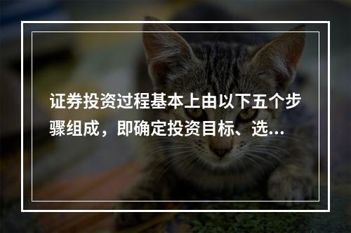 证券投资过程基本上由以下五个步骤组成，即确定投资目标、选择投