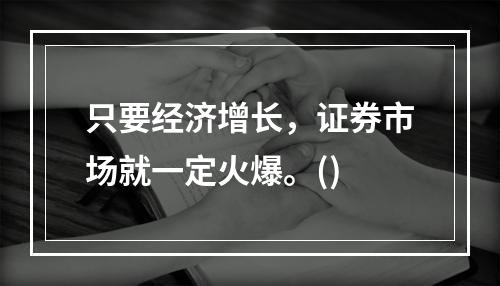 只要经济增长，证券市场就一定火爆。()