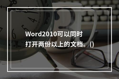 Word2010可以同时打开两份以上的文档。()