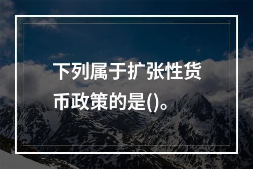 下列属于扩张性货币政策的是()。