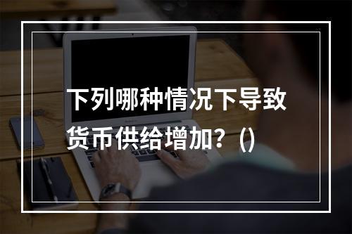 下列哪种情况下导致货币供给增加？()