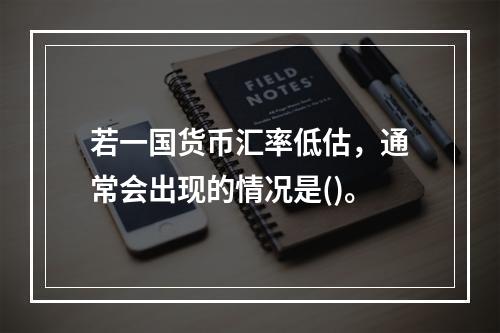 若一国货币汇率低估，通常会出现的情况是()。