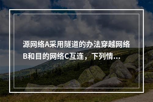 源网络A采用隧道的办法穿越网络B和目的网络C互连，下列情形不